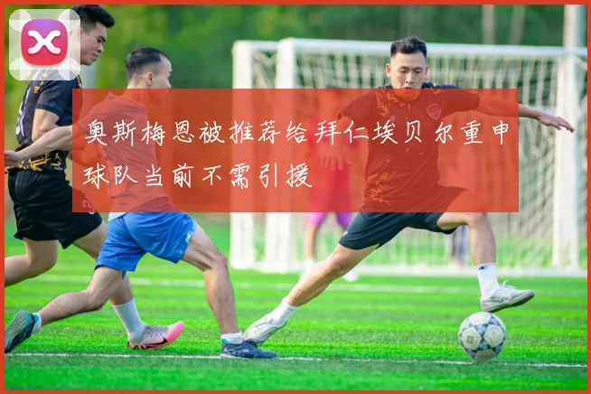 奥斯梅恩被推荐给拜仁埃贝尔重申球队当前不需引援