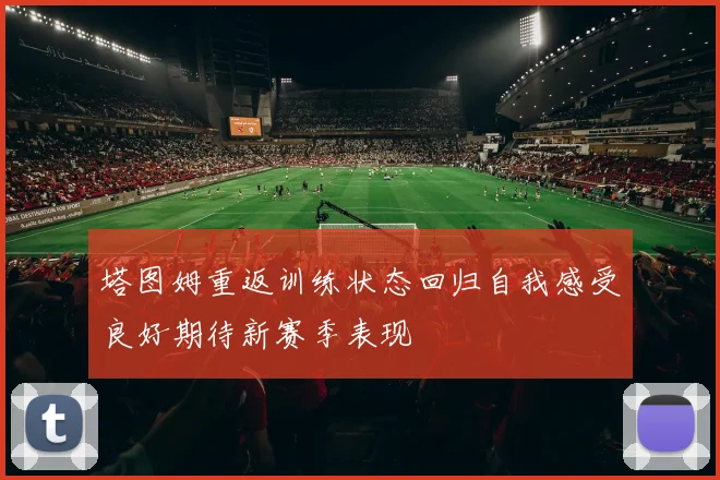 塔图姆重返训练状态回归自我感受良好期待新赛季表现