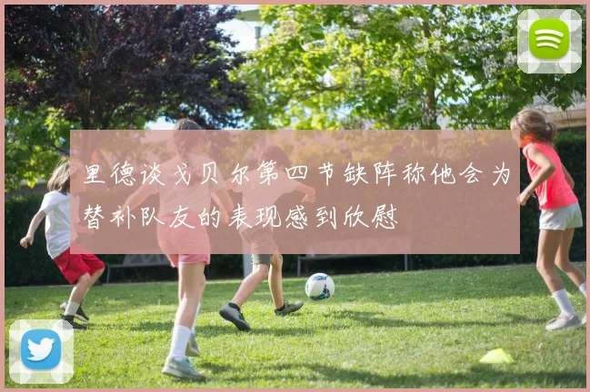 里德谈戈贝尔第四节缺阵称他会为替补队友的表现感到欣慰