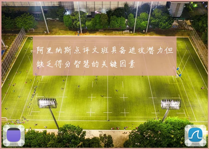 阿里纳斯点评文班具备进攻潜力但缺乏得分智慧的关键因素