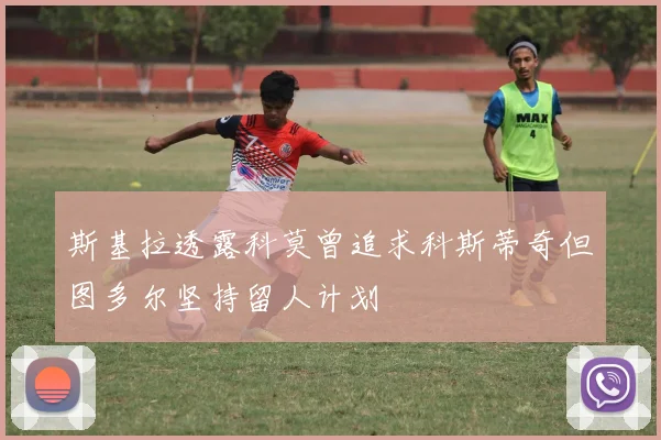 斯基拉透露科莫曾追求科斯蒂奇但图多尔坚持留人计划
