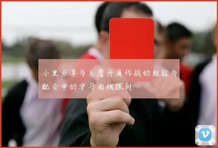 小里分享与东詹并肩作战的经验与配合中的学习曲线探讨