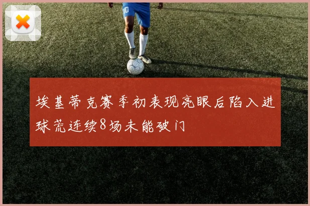 埃基蒂克赛季初表现亮眼后陷入进球荒连续8场未能破门