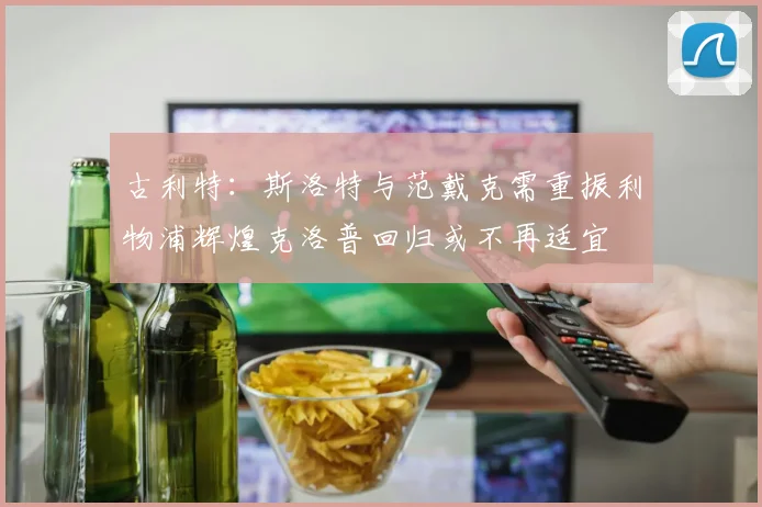 古利特：斯洛特与范戴克需重振利物浦辉煌克洛普回归或不再适宜