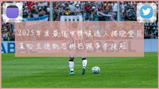 2025年度最佳中锋候选人揭晓登贝莱哈兰德凯恩姆巴佩争夺桂冠