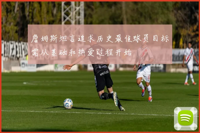 詹姆斯坦言追求历史最佳球员目标需从基础和热爱过程开始