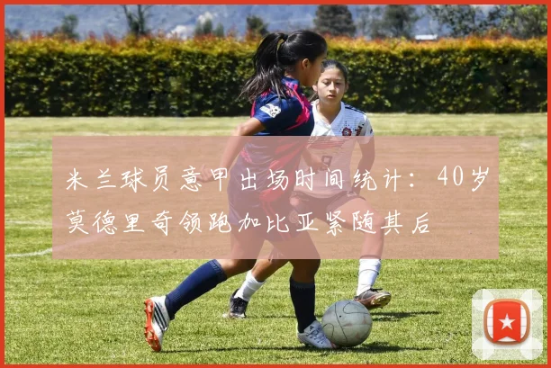 米兰球员意甲出场时间统计：40岁莫德里奇领跑加比亚紧随其后