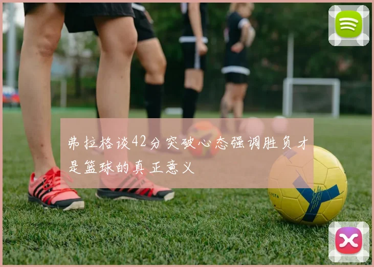 弗拉格谈42分突破心态强调胜负才是篮球的真正意义