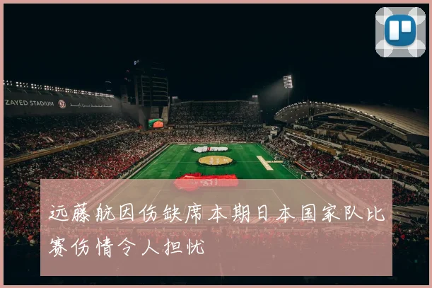 远藤航因伤缺席本期日本国家队比赛伤情令人担忧