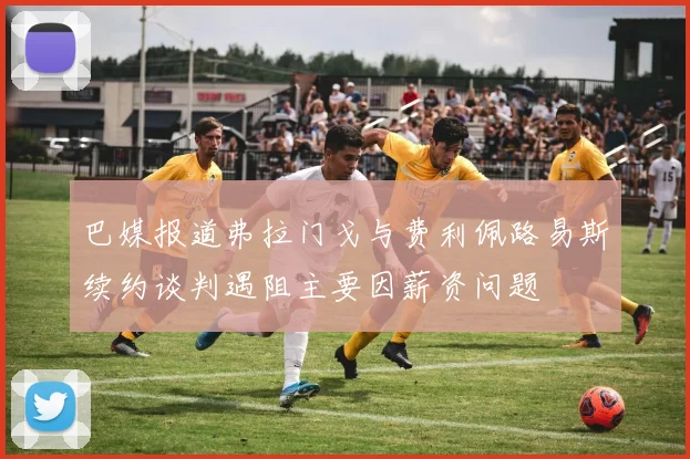 巴媒报道弗拉门戈与费利佩路易斯续约谈判遇阻主要因薪资问题