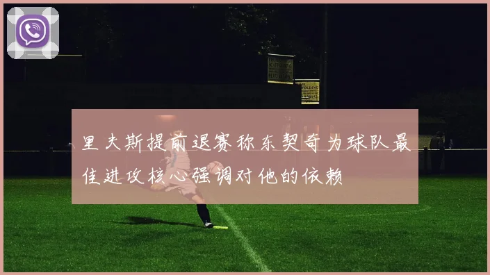 里夫斯提前退赛称东契奇为球队最佳进攻核心强调对他的依赖