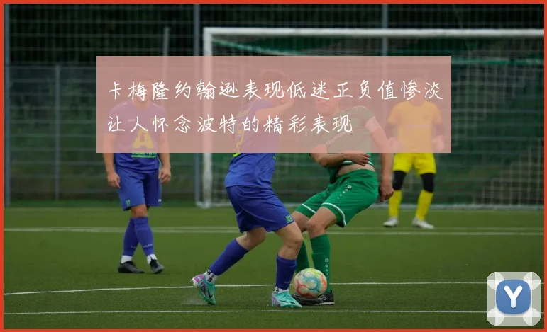 卡梅隆约翰逊表现低迷正负值惨淡让人怀念波特的精彩表现