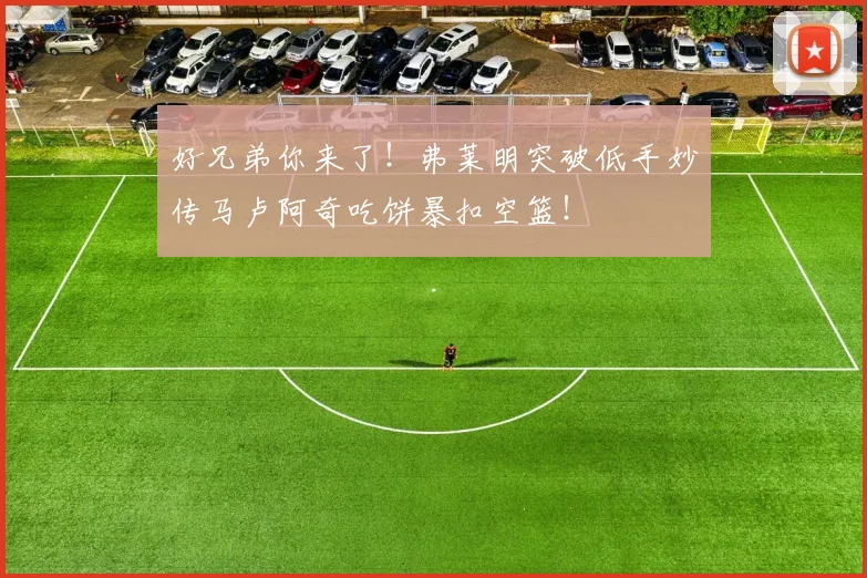 好兄弟你来了！弗莱明突破低手妙传马卢阿奇吃饼暴扣空篮！