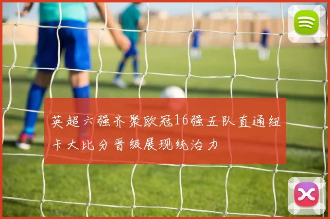 英超六强齐聚欧冠16强五队直通纽卡大比分晋级展现统治力
