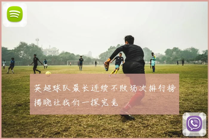 英超球队最长连续不败场次排行榜揭晓让我们一探究竟