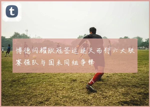 博德闪耀欧冠签运逆天而行六大联赛强队与国米同组争锋