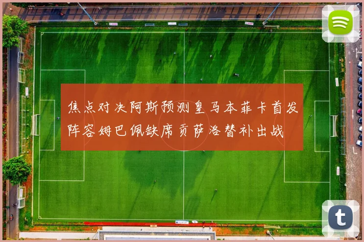 焦点对决阿斯预测皇马本菲卡首发阵容姆巴佩缺席贡萨洛替补出战