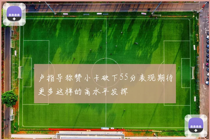 卢指导称赞小卡砍下55分表现期待更多这样的高水平发挥
