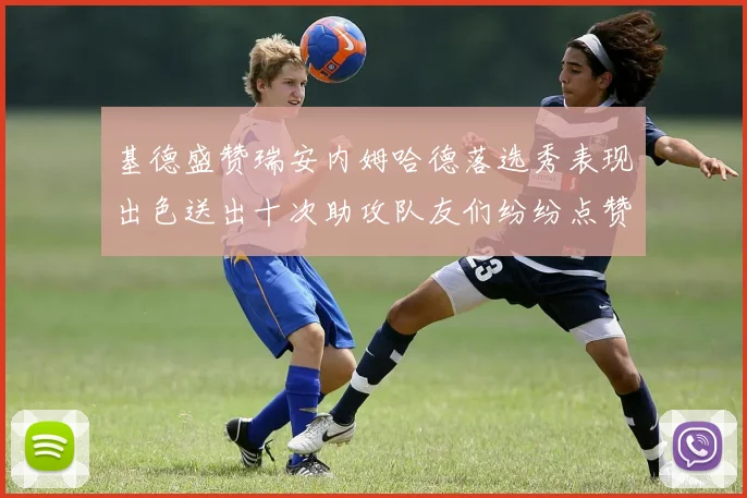 基德盛赞瑞安内姆哈德落选秀表现出色送出十次助攻队友们纷纷点赞