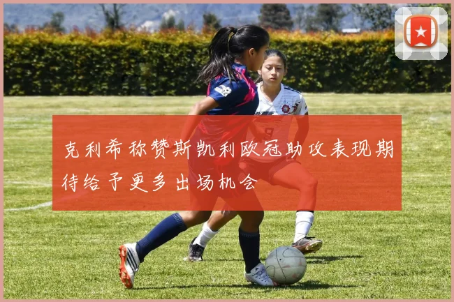 克利希称赞斯凯利欧冠助攻表现期待给予更多出场机会