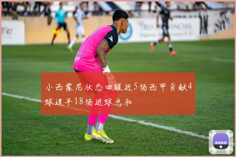 小西蒙尼状态回暖近5场西甲贡献4球追平18场进球总和