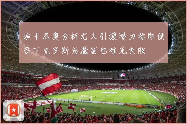 迪卡尼奥分析尤文引援潜力称即便签下克罗斯或魔笛也难免失败
