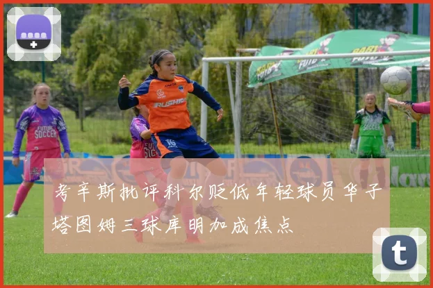 考辛斯批评科尔贬低年轻球员华子塔图姆三球库明加成焦点