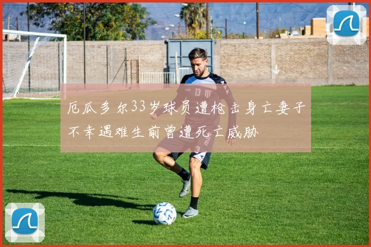 厄瓜多尔33岁球员遭枪击身亡妻子不幸遇难生前曾遭死亡威胁