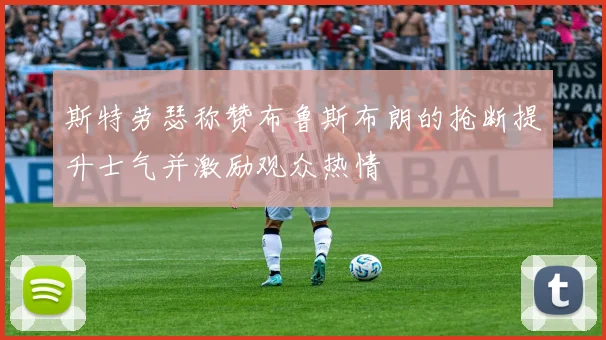 斯特劳瑟称赞布鲁斯布朗的抢断提升士气并激励观众热情