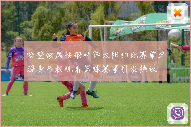 哈登缺席快船对阵太阳的比赛前夕现身母校观看篮球赛事引发热议