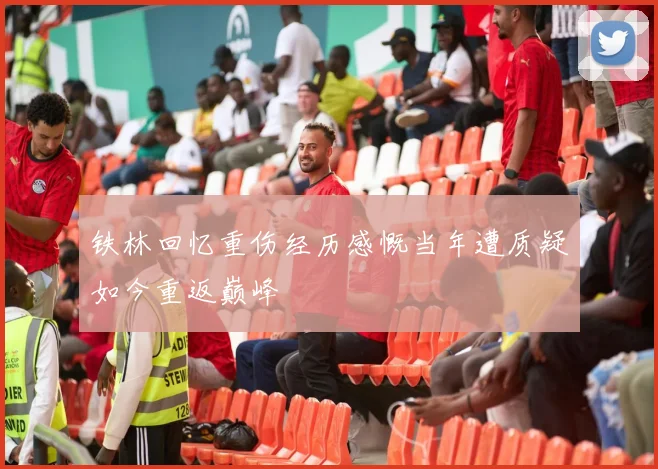 铁林回忆重伤经历感慨当年遭质疑如今重返巅峰