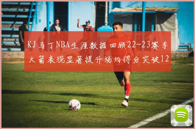 KJ马丁NBA生涯数据回顾22-23赛季火箭表现显著提升场均得分突破12分