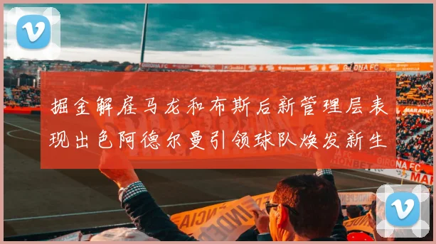 掘金解雇马龙和布斯后新管理层表现出色阿德尔曼引领球队焕发新生
