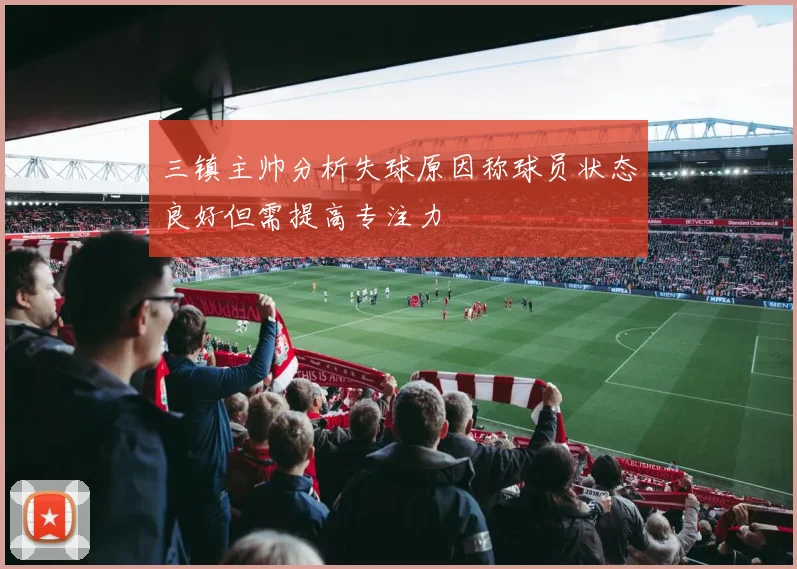 三镇主帅分析失球原因称球员状态良好但需提高专注力