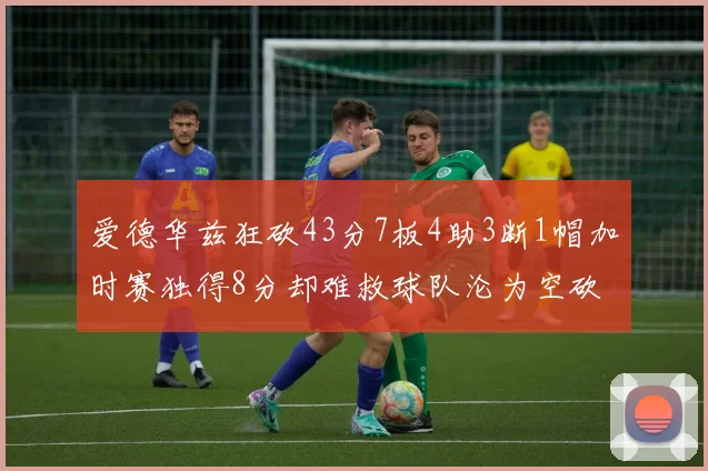 爱德华兹狂砍43分7板4助3断1帽加时赛独得8分却难救球队沦为空砍