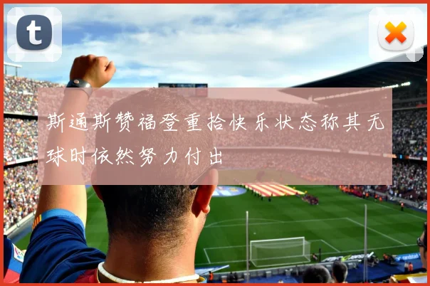 斯通斯赞福登重拾快乐状态称其无球时依然努力付出