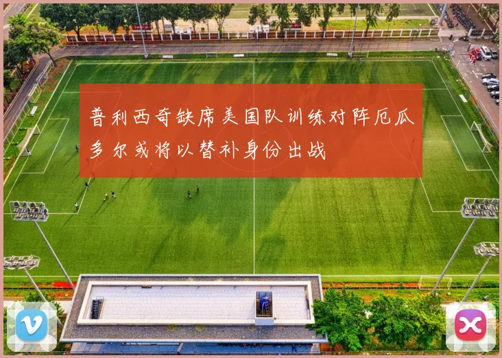 普利西奇缺席美国队训练对阵厄瓜多尔或将以替补身份出战
