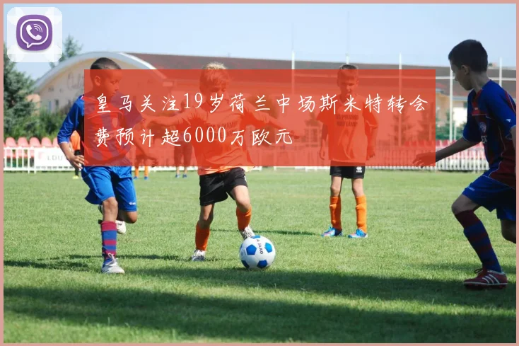 皇马关注19岁荷兰中场斯米特转会费预计超6000万欧元
