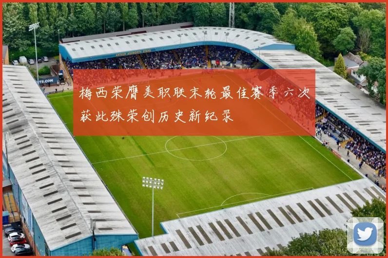 梅西荣膺美职联末轮最佳赛季六次获此殊荣创历史新纪录