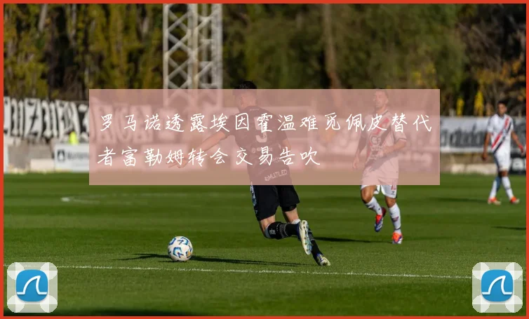 罗马诺透露埃因霍温难觅佩皮替代者富勒姆转会交易告吹