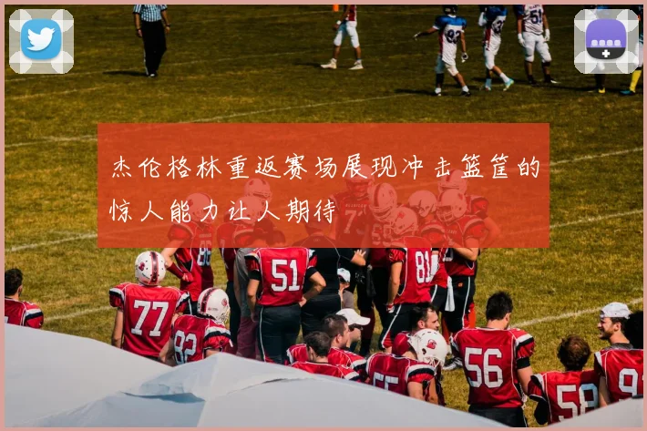 杰伦格林重返赛场展现冲击篮筐的惊人能力让人期待