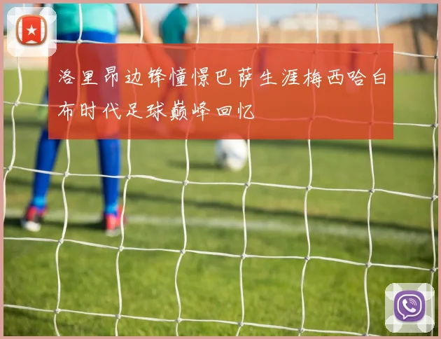 洛里昂边锋憧憬巴萨生涯梅西哈白布时代足球巅峰回忆